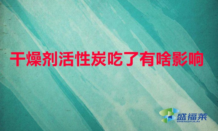 干燥剂活性炭吃了有啥影响（误食干燥剂有哪些危害）