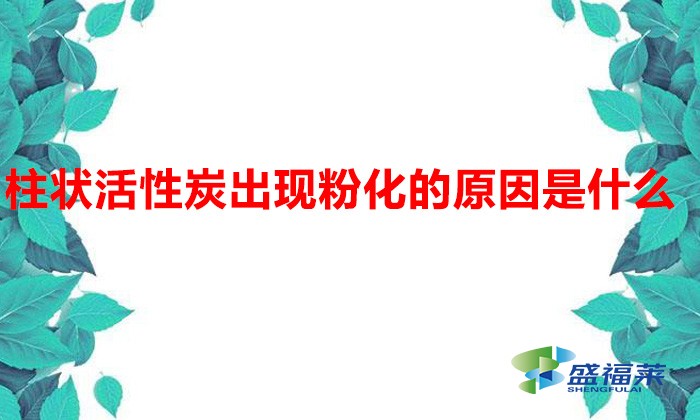 柱状活性炭出现粉化的原因是什么(柱状活性炭掉碳粉的原因)