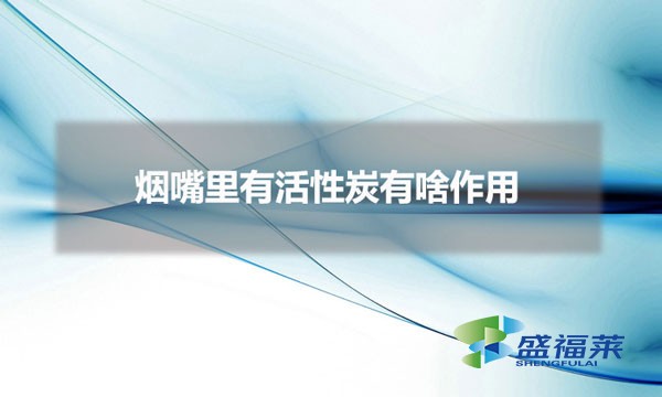 烟嘴里有活性炭有啥作用（过滤嘴香烟为什么要用活性炭）
