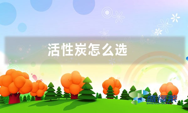 活性炭怎么选(活性炭好坏的七大标准)