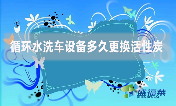 循环水洗车设备多久更换活性炭